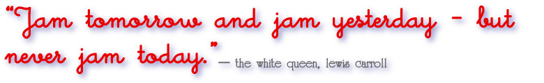 Jam tomorrow, jam yesterday, but never jam today.